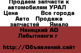 Продаем запчасти к автомобилям УРАЛ › Цена ­ 4 320 - Все города Авто » Продажа запчастей   . Ямало-Ненецкий АО,Лабытнанги г.